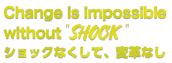 Change is impossible without SHOCK.ショックなくして、変革なし